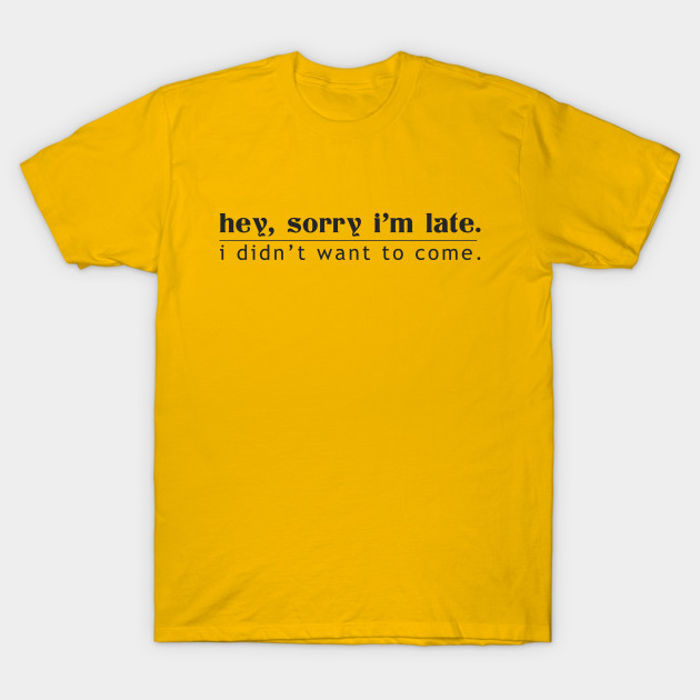 Hey, Sorry I'm Late I Didn't Want To Come